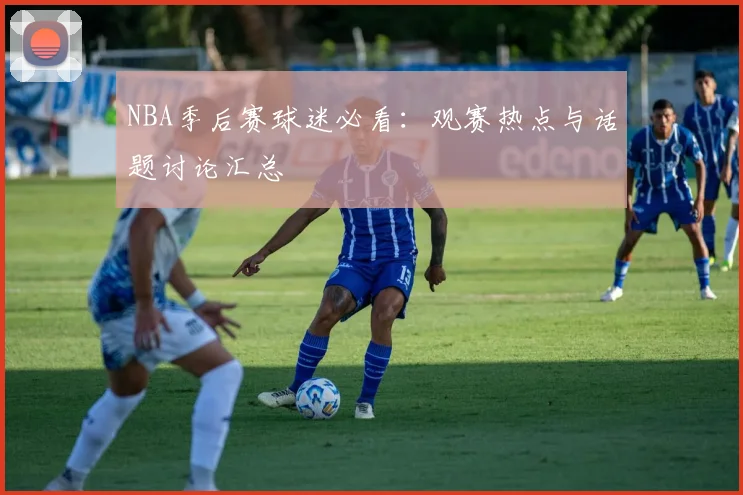 NBA季后赛球迷必看:观赛热点与话题讨论汇总