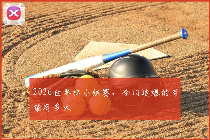 2026世界杯小组赛,冷门迭爆的可能有多大