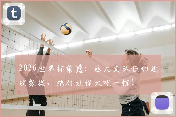 2026世界杯前瞻：这几支队伍的进攻数据，绝对让你大吃一惊！