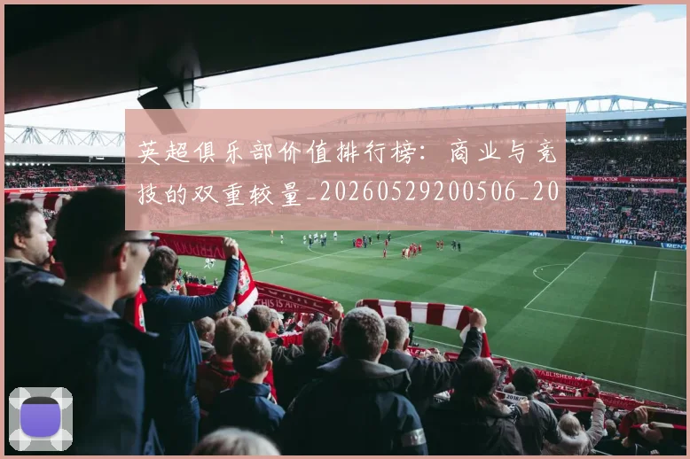 英超俱乐部价值排行榜：商业与竞技的双重较量_20260529200506_20260610170026