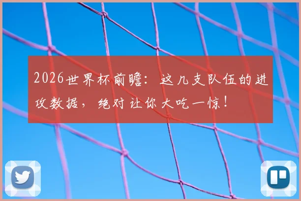 2026世界杯前瞻：这几支队伍的进攻数据，绝对让你大吃一惊！