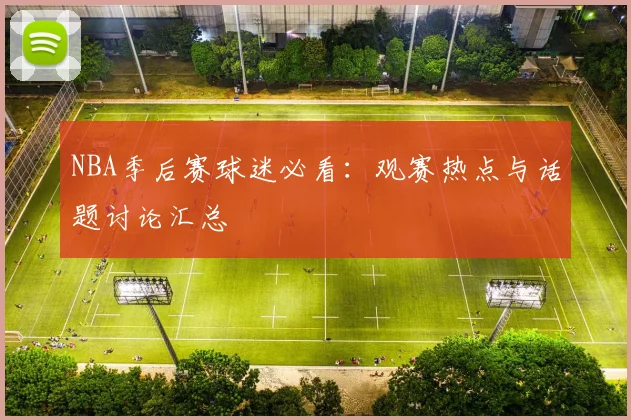 NBA季后赛球迷必看：观赛热点与话题讨论汇总