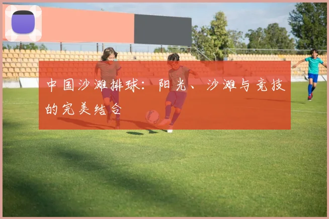 中国沙滩排球：阳光、沙滩与竞技的完美结合