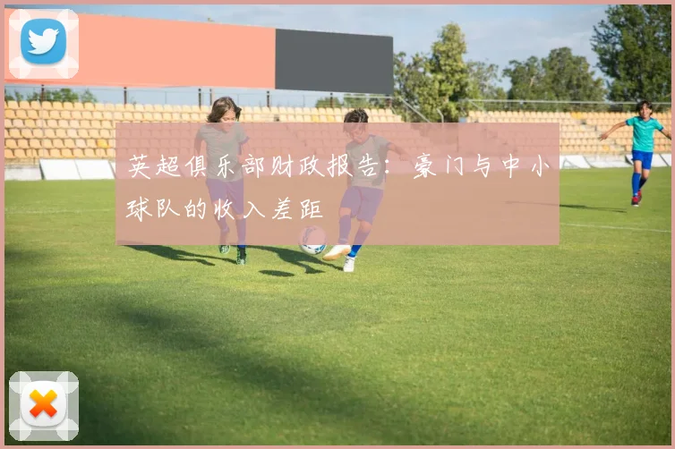 英超俱乐部财政报告：豪门与中小球队的收入差距