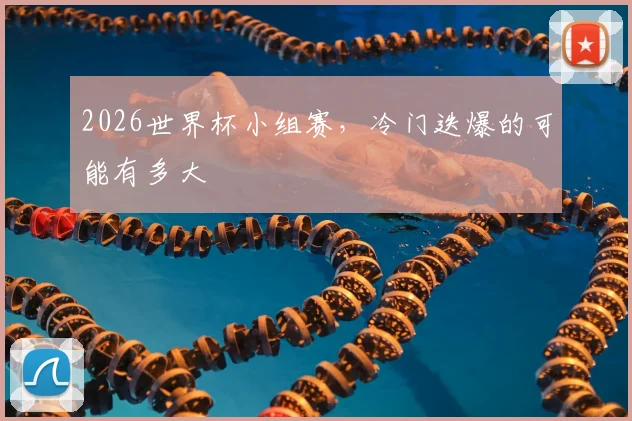 2026世界杯小组赛，冷门迭爆的可能有多大