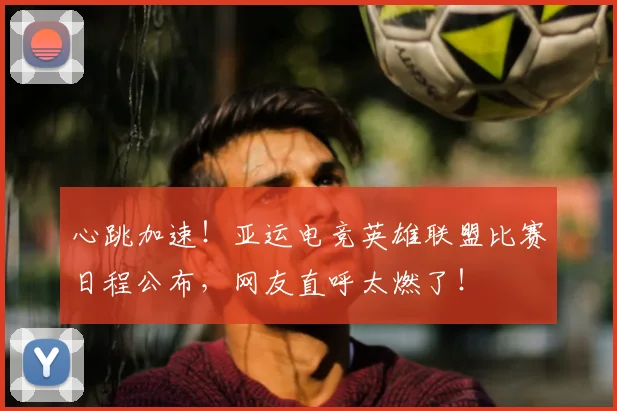 心跳加速！亚运电竞英雄联盟比赛日程公布，网友直呼太燃了！