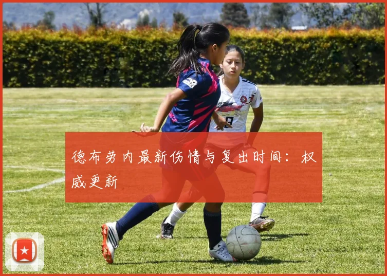 德布劳内最新伤情与复出时间：权威更新