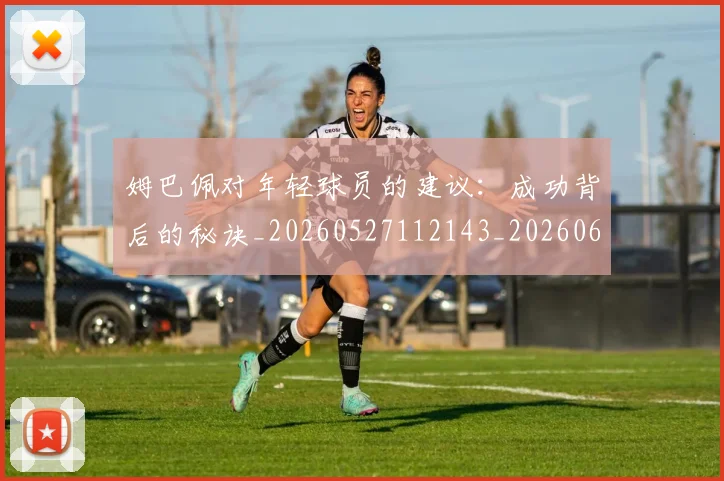 姆巴佩对年轻球员的建议：成功背后的秘诀_20260527112143_20260609132755