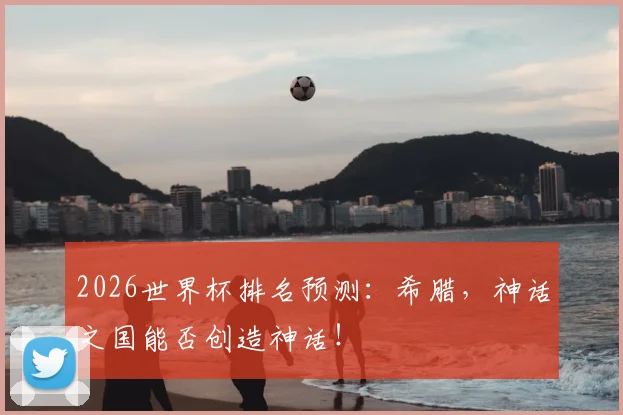 2026世界杯排名预测：希腊，神话之国能否创造神话！