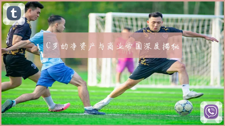C罗的净资产与商业帝国深度揭秘