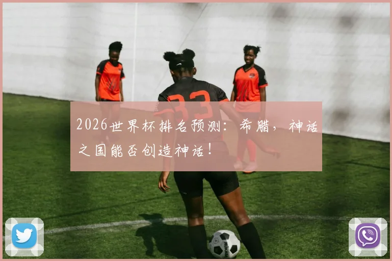 2026世界杯排名预测:希腊,神话之国能否创造神话!