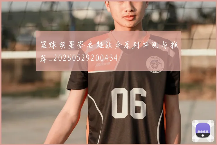 篮球明星签名鞋款全系列评测与推荐_20260529200434