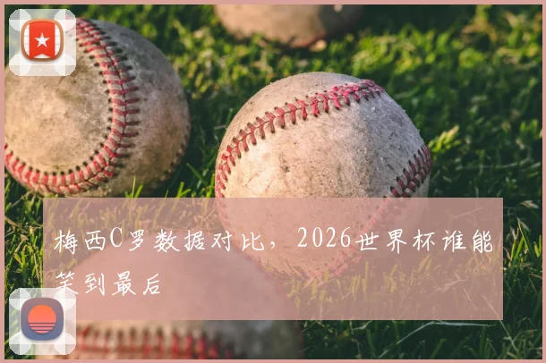 梅西C罗数据对比，2026世界杯谁能笑到最后
