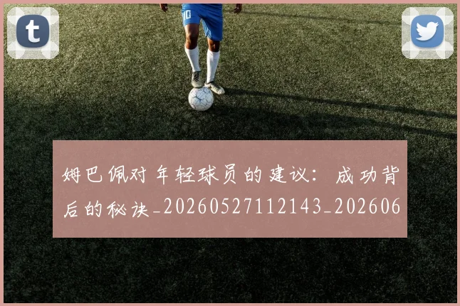 姆巴佩对年轻球员的建议：成功背后的秘诀_20260527112143_20260609132755