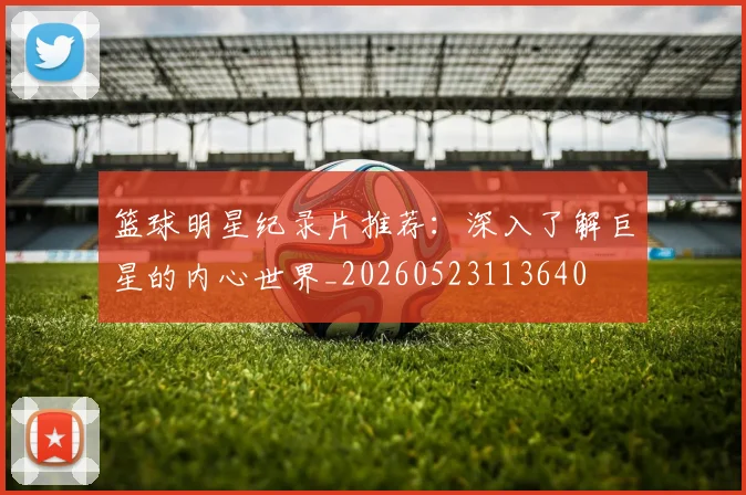 篮球明星纪录片推荐:深入了解巨星的内心世界_20260523113640