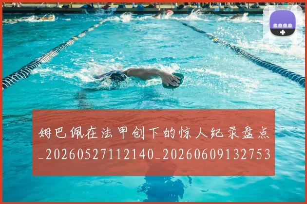 姆巴佩在法甲创下的惊人纪录盘点_20260527112140_20260609132753
